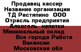 Продавец-кассир › Название организации ­ ТД Растяпино, ООО › Отрасль предприятия ­ Алкоголь, напитки › Минимальный оклад ­ 10 000 - Все города Работа » Вакансии   . Московская обл.,Климовск г.